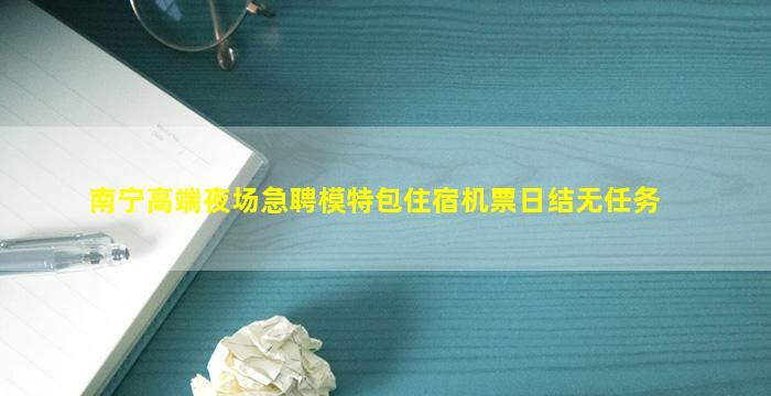 南宁高端夜场急聘模特包住宿机票日结无任务